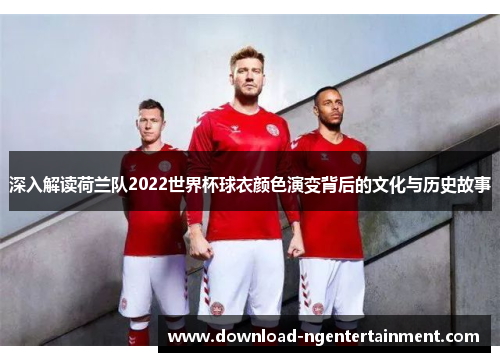 深入解读荷兰队2022世界杯球衣颜色演变背后的文化与历史故事 深入解读荷兰队2022世界杯球衣颜色演变背后的文化与历史故事