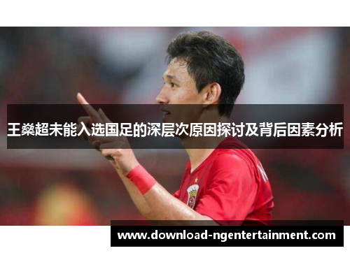 王燊超未能入选国足的深层次原因探讨及背后因素分析