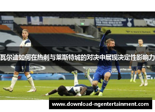 瓦尔迪如何在热刺与莱斯特城的对决中展现决定性影响力