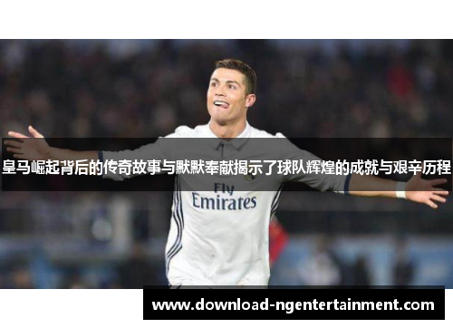 皇马崛起背后的传奇故事与默默奉献揭示了球队辉煌的成就与艰辛历程