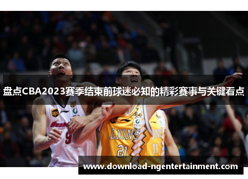 盘点CBA2023赛季结束前球迷必知的精彩赛事与关键看点 盘点CBA2023赛季结束前球迷必知的精彩赛事与关键看点
