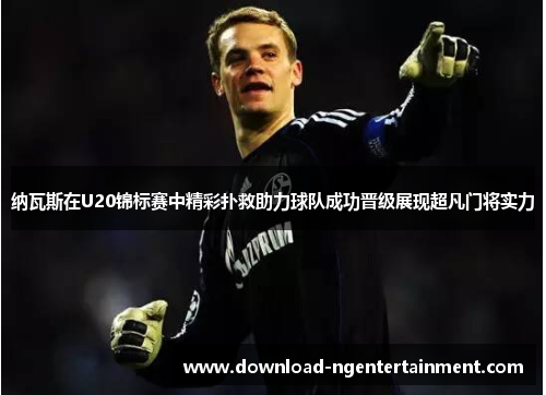 纳瓦斯在U20锦标赛中精彩扑救助力球队成功晋级展现超凡门将实力