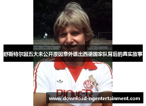 舒斯特尔因五大未公开原因意外退出西德国家队背后的真实故事 舒斯特尔因五大未公开原因意外退出西德国家队背后的真实故事