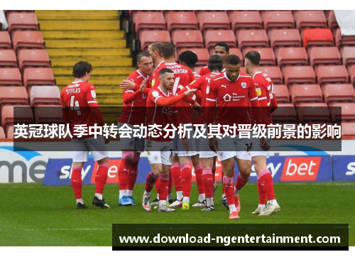 英冠球队季中转会动态分析及其对晋级前景的影响 英冠球队季中转会动态分析及其对晋级前景的影响