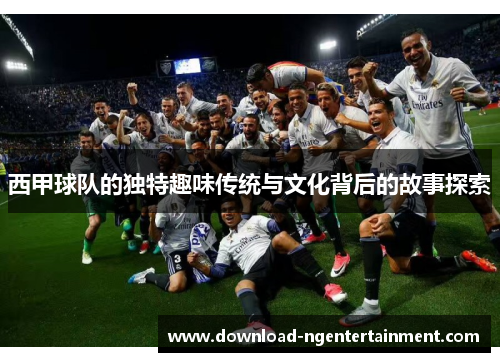 西甲球队的独特趣味传统与文化背后的故事探索 西甲球队的独特趣味传统与文化背后的故事探索