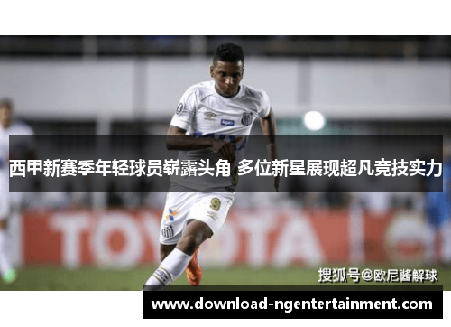西甲新赛季年轻球员崭露头角 多位新星展现超凡竞技实力 西甲新赛季年轻球员崭露头角 多位新星展现超凡竞技实力