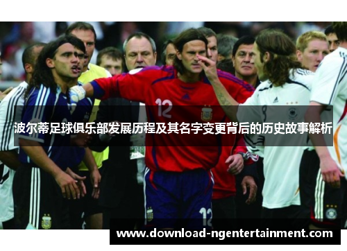 波尔蒂足球俱乐部发展历程及其名字变更背后的历史故事解析