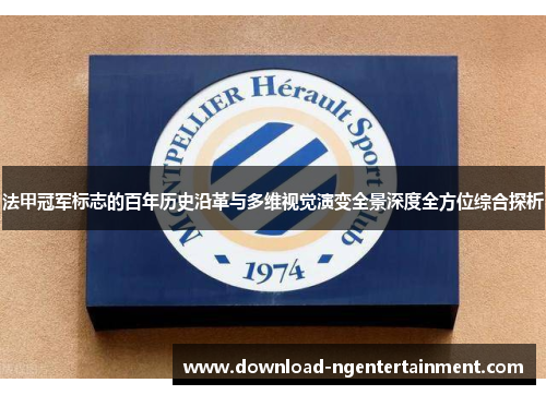 法甲冠军标志的百年历史沿革与多维视觉演变全景深度全方位综合探析