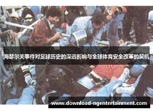 海瑟尔关事件对足球历史的深远影响与全球体育安全改革的契机