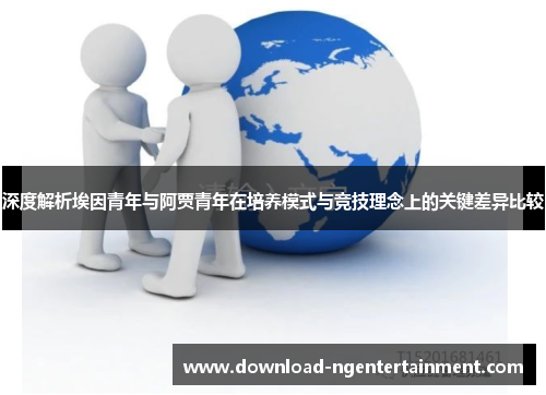 深度解析埃因青年与阿贾青年在培养模式与竞技理念上的关键差异比较