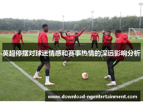 英超停摆对球迷情感和赛事热情的深远影响分析