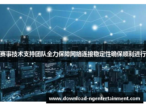 赛事技术支持团队全力保障网络连接稳定性确保顺利进行