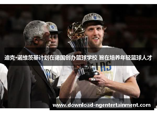 迪克·诺维茨基计划在德国创办篮球学校 旨在培养年轻篮球人才