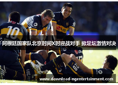 阿根廷国家队北京时间X时迎战对手 掀足坛激情对决