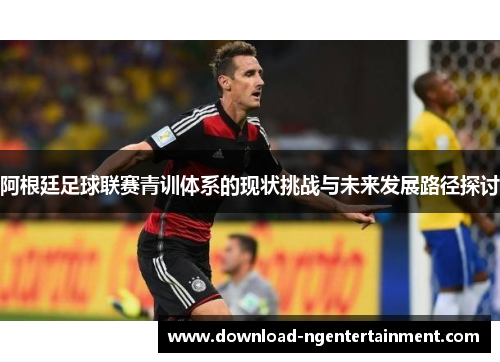 阿根廷足球联赛青训体系的现状挑战与未来发展路径探讨