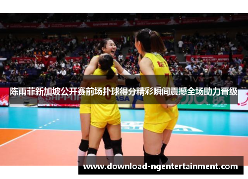 陈雨菲新加坡公开赛前场扑球得分精彩瞬间震撼全场助力晋级