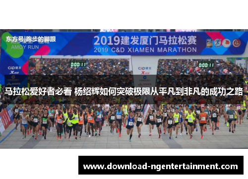 马拉松爱好者必看 杨绍辉如何突破极限从平凡到非凡的成功之路