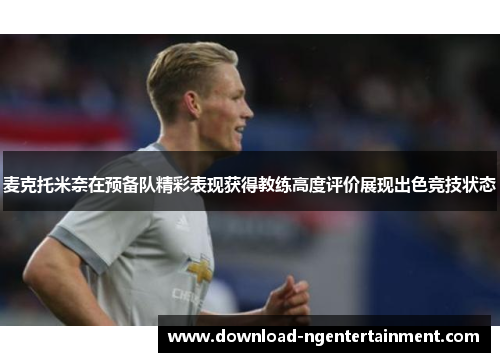 麦克托米奈在预备队精彩表现获得教练高度评价展现出色竞技状态