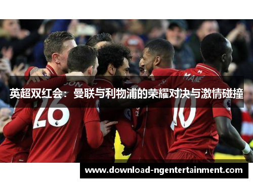 英超双红会:曼联与利物浦的荣耀对决与激情碰撞 英超双红会:曼联与利物浦的荣耀对决与激情碰撞