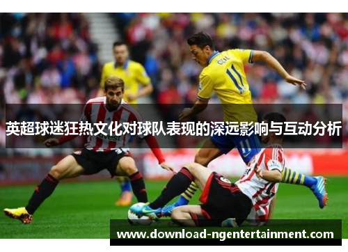 英超球迷狂热文化对球队表现的深远影响与互动分析 英超球迷狂热文化对球队表现的深远影响与互动分析