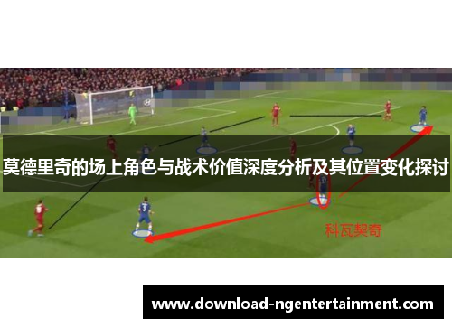 莫德里奇的场上角色与战术价值深度分析及其位置变化探讨