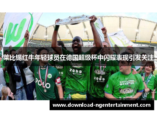 莱比锡红牛年轻球员在德国超级杯中闪耀表现引发关注 莱比锡红牛年轻球员在德国超级杯中闪耀表现引发关注