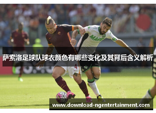 萨索洛足球队球衣颜色有哪些变化及其背后含义解析 萨索洛足球队球衣颜色有哪些变化及其背后含义解析
