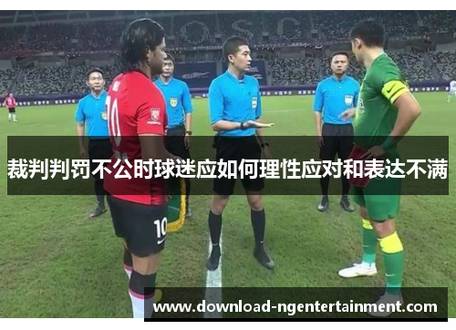 裁判判罚不公时球迷应如何理性应对和表达不满 裁判判罚不公时球迷应如何理性应对和表达不满