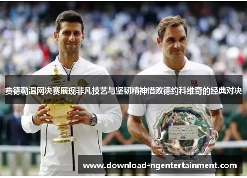 费德勒温网决赛展现非凡技艺与坚韧精神惜败德约科维奇的经典对决