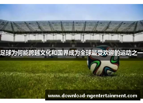 足球为何能跨越文化和国界成为全球最受欢迎的运动之一