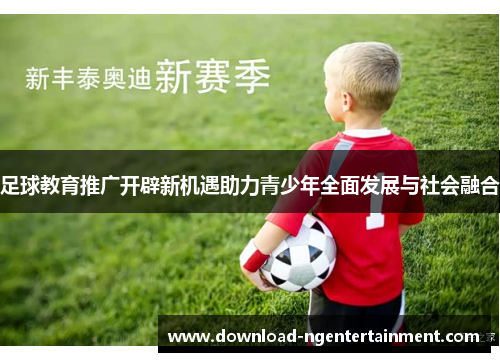 足球教育推广开辟新机遇助力青少年全面发展与社会融合
