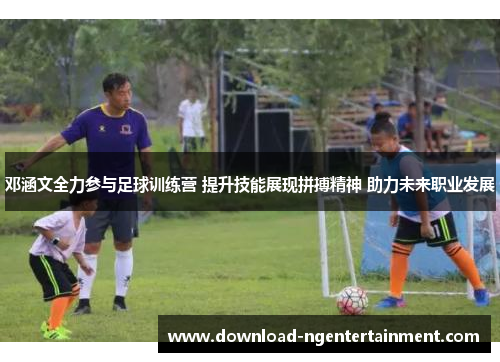 邓涵文全力参与足球训练营 提升技能展现拼搏精神 助力未来职业发展 邓涵文全力参与足球训练营 提升技能展现拼搏精神 助力未来职业发展