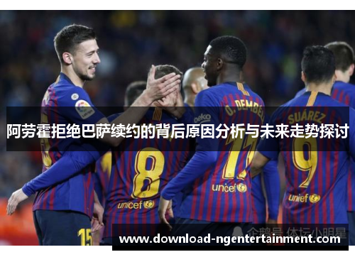 阿劳霍拒绝巴萨续约的背后原因分析与未来走势探讨