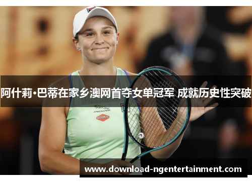阿什莉·巴蒂在家乡澳网首夺女单冠军 成就历史性突破 阿什莉·巴蒂在家乡澳网首夺女单冠军 成就历史性突破