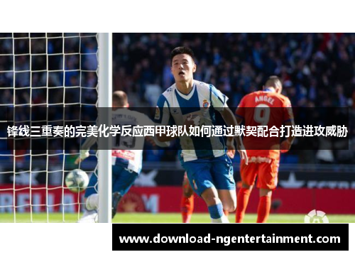 锋线三重奏的完美化学反应西甲球队如何通过默契配合打造进攻威胁