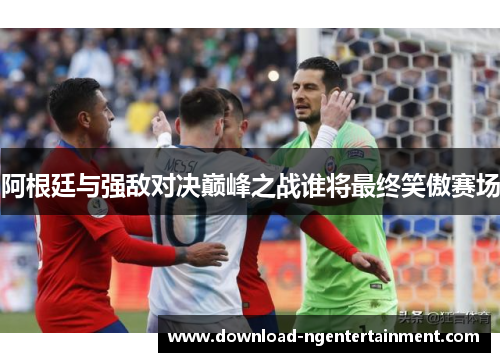 阿根廷与强敌对决巅峰之战谁将最终笑傲赛场 阿根廷与强敌对决巅峰之战谁将最终笑傲赛场