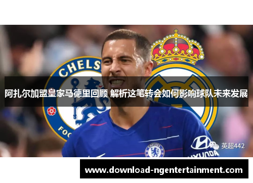 阿扎尔加盟皇家马德里回顾 解析这笔转会如何影响球队未来发展