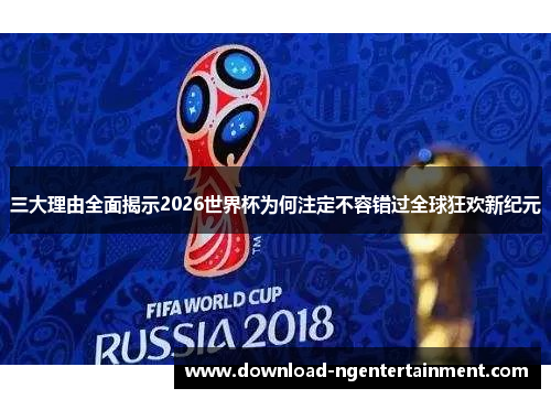 三大理由全面揭示2026世界杯为何注定不容错过全球狂欢新纪元