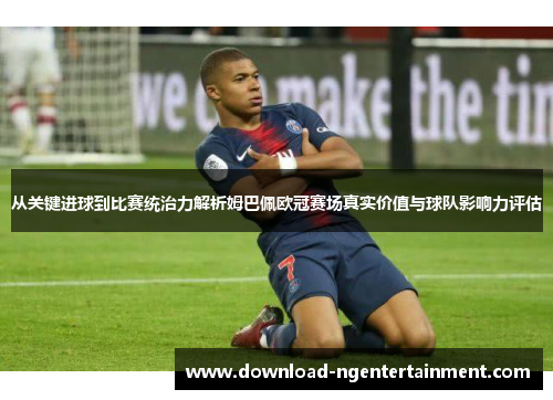 从关键进球到比赛统治力解析姆巴佩欧冠赛场真实价值与球队影响力评估
