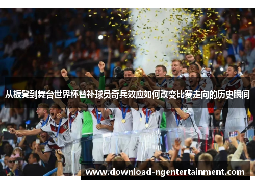 从板凳到舞台世界杯替补球员奇兵效应如何改变比赛走向的历史瞬间 从板凳到舞台世界杯替补球员奇兵效应如何改变比赛走向的历史瞬间