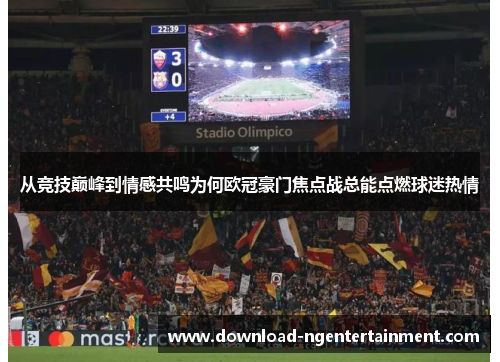 从竞技巅峰到情感共鸣为何欧冠豪门焦点战总能点燃球迷热情 从竞技巅峰到情感共鸣为何欧冠豪门焦点战总能点燃球迷热情