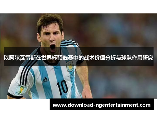 以阿尔瓦雷斯在世界杯预选赛中的战术价值分析与球队作用研究 以阿尔瓦雷斯在世界杯预选赛中的战术价值分析与球队作用研究
