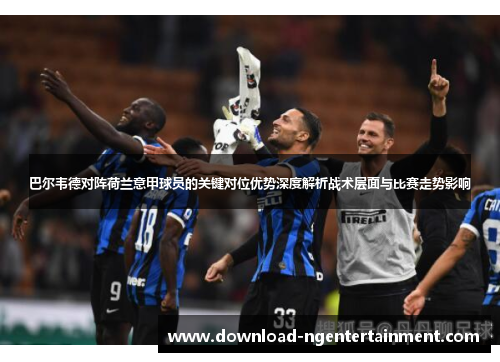 巴尔韦德对阵荷兰意甲球员的关键对位优势深度解析战术层面与比赛走势影响 巴尔韦德对阵荷兰意甲球员的关键对位优势深度解析战术层面与比赛走势影响