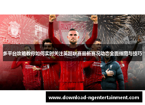 多平台攻略教你如何实时关注英超联赛最新赛况动态全面指南与技巧