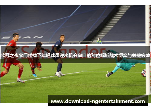 欧冠之夜豪门碰撞下年轻球员迎来机会窗口的对位解析战术博弈与关键突破 欧冠之夜豪门碰撞下年轻球员迎来机会窗口的对位解析战术博弈与关键突破