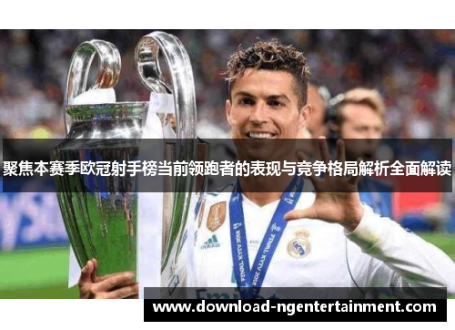 聚焦本赛季欧冠射手榜当前领跑者的表现与竞争格局解析全面解读