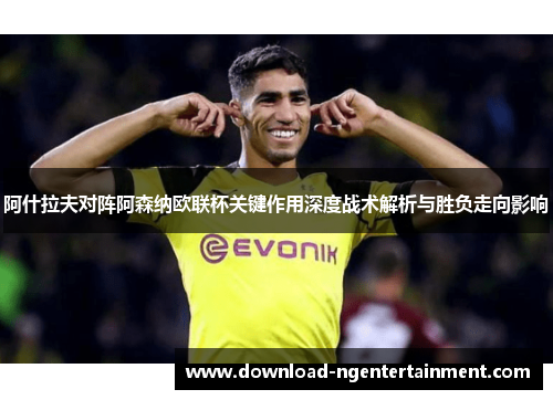 阿什拉夫对阵阿森纳欧联杯关键作用深度战术解析与胜负走向影响 阿什拉夫对阵阿森纳欧联杯关键作用深度战术解析与胜负走向影响