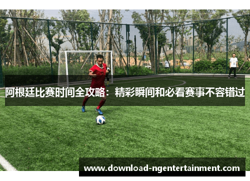 阿根廷比赛时间全攻略:精彩瞬间和必看赛事不容错过 阿根廷比赛时间全攻略:精彩瞬间和必看赛事不容错过