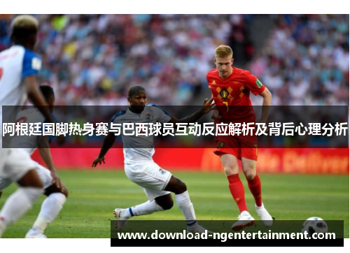 阿根廷国脚热身赛与巴西球员互动反应解析及背后心理分析