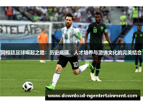 阿根廷足球崛起之路：历史底蕴、人才培养与激情文化的完美结合